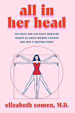 All in Her Head: The Truth and Lies Early Medicine Taught Us About Women's Bodies and Why It Matters Today by Elizabeth Comen, MD